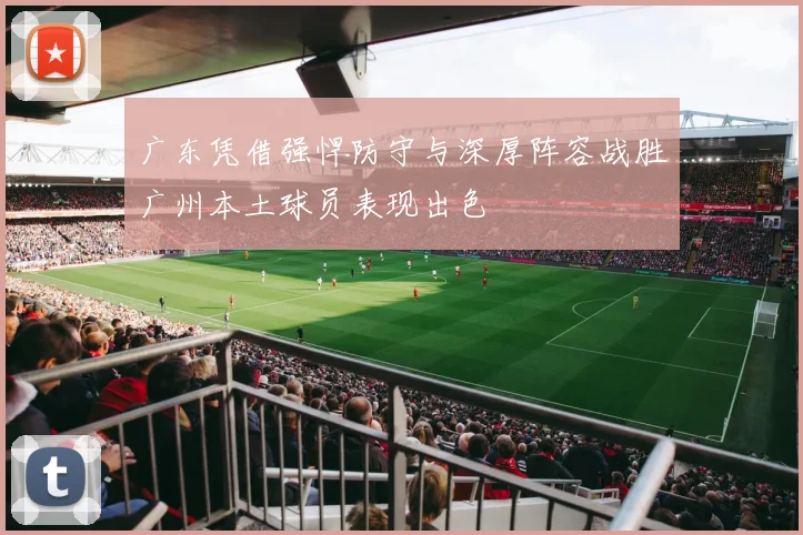 广东凭借强悍防守与深厚阵容战胜广州本土球员表现出色