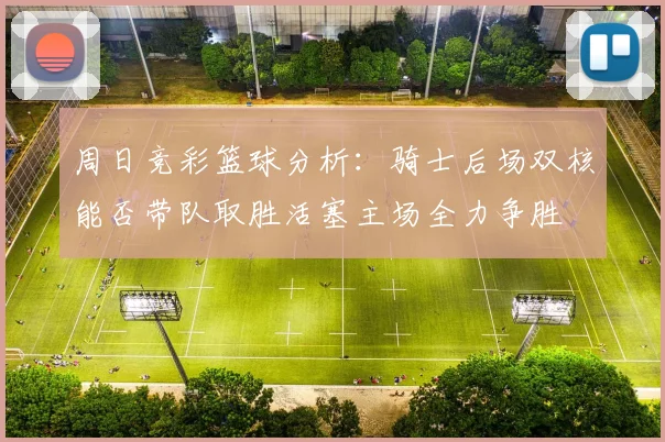 周日竞彩篮球分析：骑士后场双核能否带队取胜活塞主场全力争胜