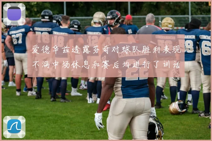 爱德华兹透露芬奇对球队胜利表现不满中场休息和赛后均进行了训话