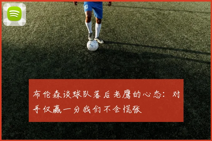 布伦森谈球队落后老鹰的心态：对手仅赢一分我们不会慌张
