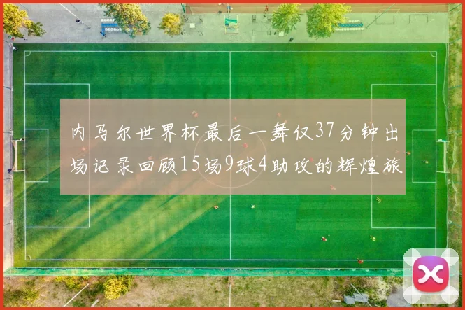 内马尔世界杯最后一舞仅37分钟出场记录回顾15场9球4助攻的辉煌旅程