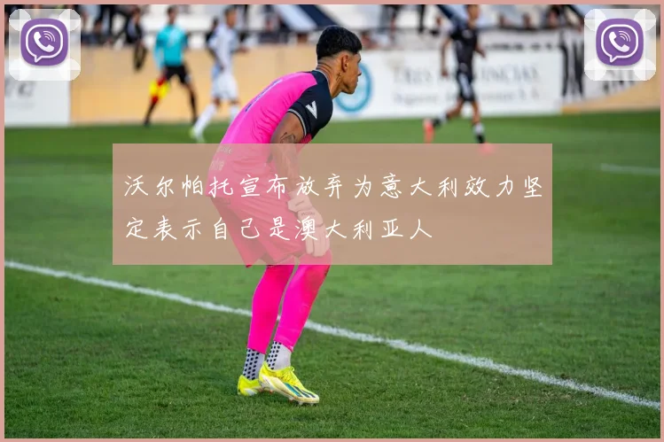 沃尔帕托宣布放弃为意大利效力坚定表示自己是澳大利亚人