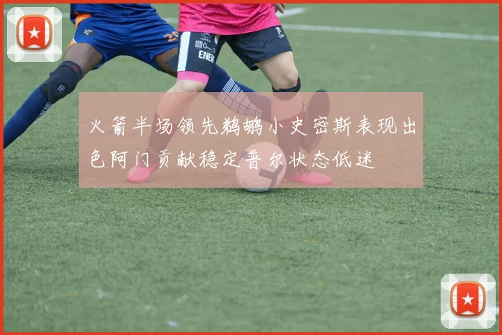 火箭半场领先鹈鹕小史密斯表现出色阿门贡献稳定普尔状态低迷