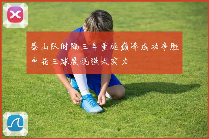泰山队时隔三年重返巅峰成功净胜申花三球展现强大实力