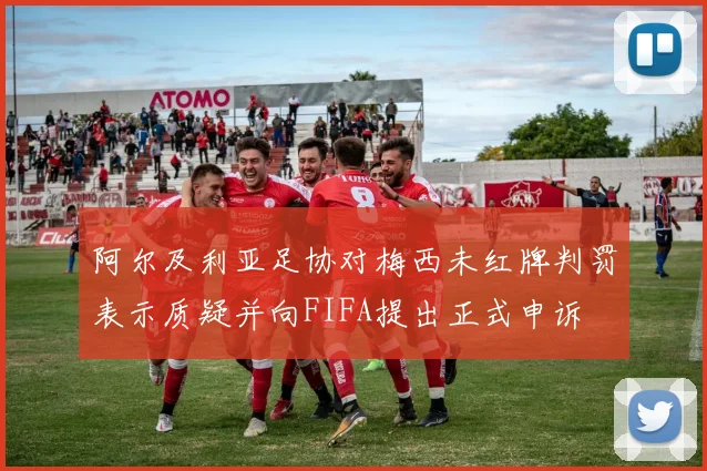 阿尔及利亚足协对梅西未红牌判罚表示质疑并向FIFA提出正式申诉