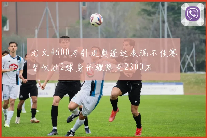 尤文4600万引进奥蓬达表现不佳赛季仅进2球身价骤降至2300万