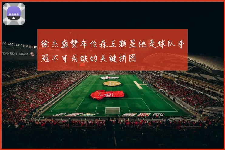 徐杰盛赞布伦森五颗星他是球队夺冠不可或缺的关键拼图