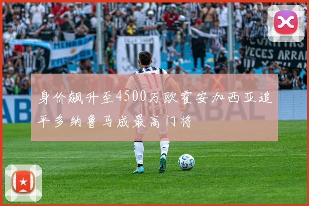 身价飙升至4500万欧霍安加西亚追平多纳鲁马成最高门将