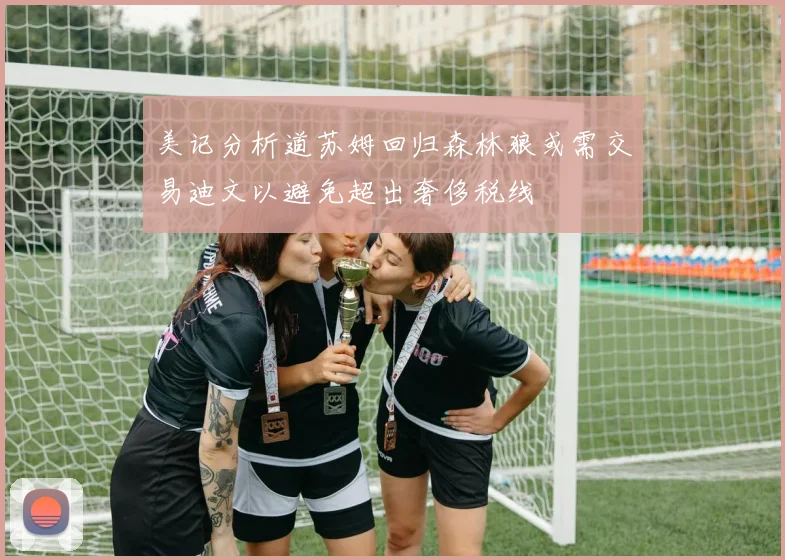 美记分析道苏姆回归森林狼或需交易迪文以避免超出奢侈税线