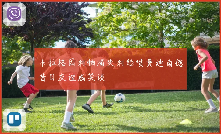 卡拉格因利物浦失利怒喷费迪南德昔日友谊成笑谈