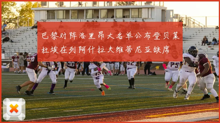巴黎对阵洛里昂大名单公布登贝莱杜埃在列阿什拉夫维蒂尼亚缺席