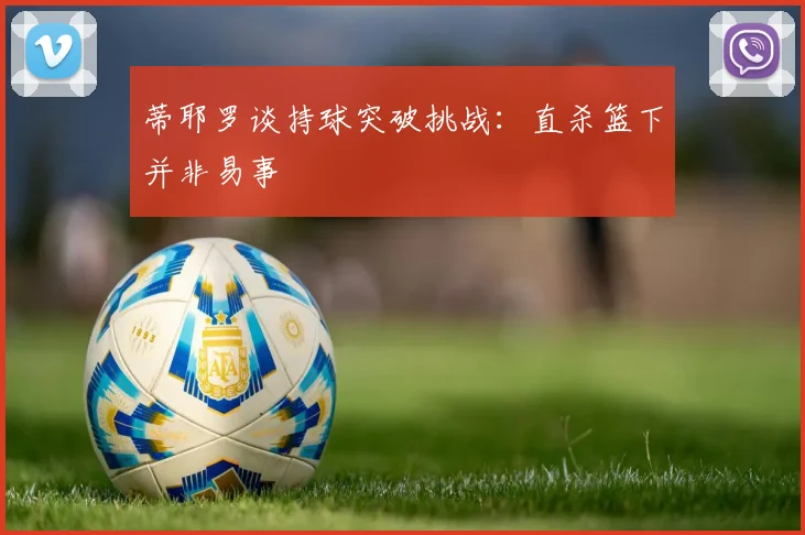 蒂耶罗谈持球突破挑战：直杀篮下并非易事