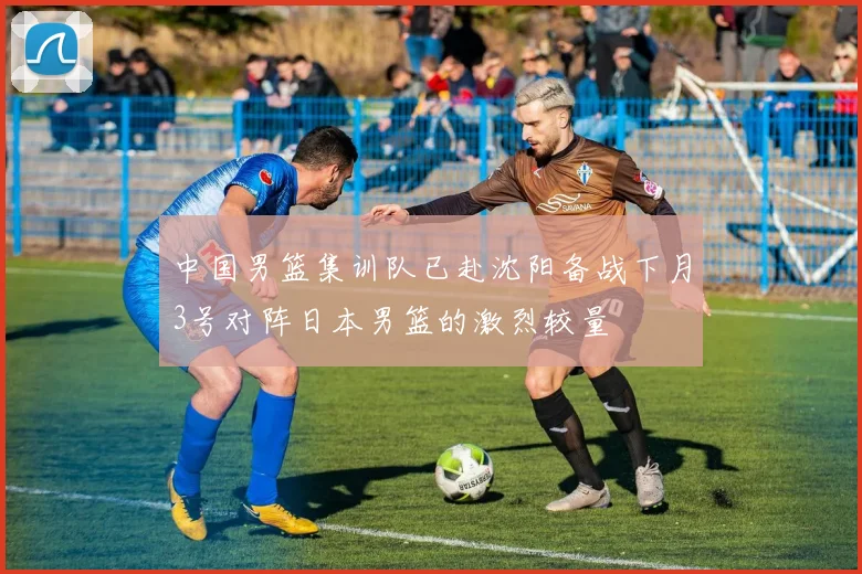 中国男篮集训队已赴沈阳备战下月3号对阵日本男篮的激烈较量