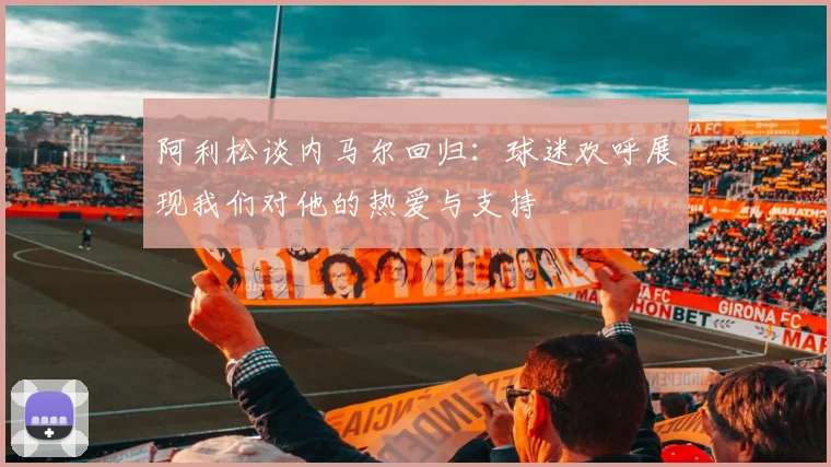 阿利松谈内马尔回归：球迷欢呼展现我们对他的热爱与支持