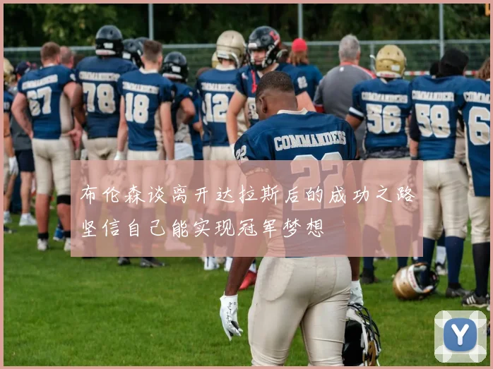 布伦森谈离开达拉斯后的成功之路坚信自己能实现冠军梦想