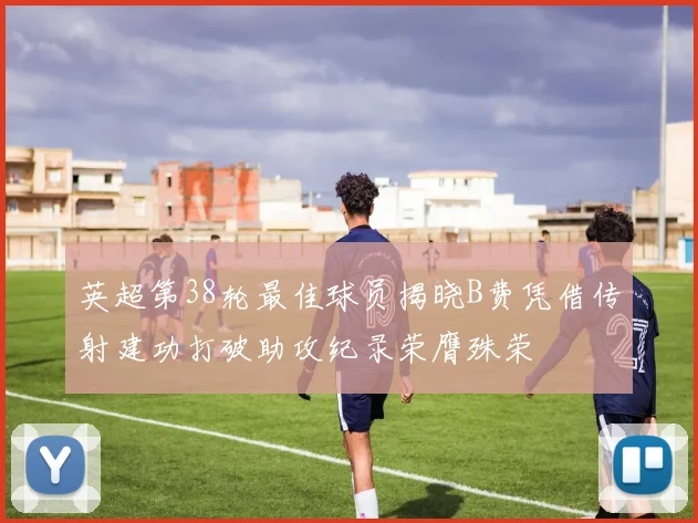 英超第38轮最佳球员揭晓B费凭借传射建功打破助攻纪录荣膺殊荣