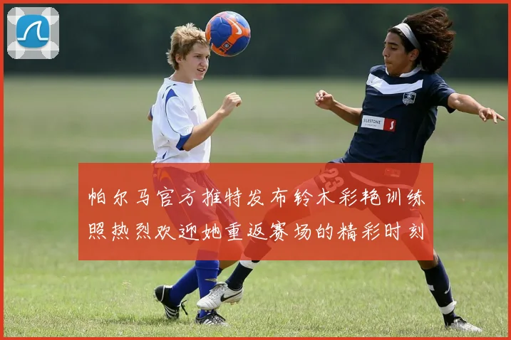 帕尔马官方推特发布铃木彩艳训练照热烈欢迎她重返赛场的精彩时刻