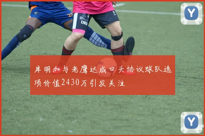 库明加与老鹰达成口头协议球队选项价值2430万引发关注
