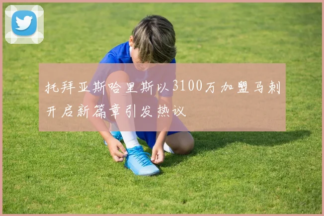托拜亚斯哈里斯以3100万加盟马刺开启新篇章引发热议