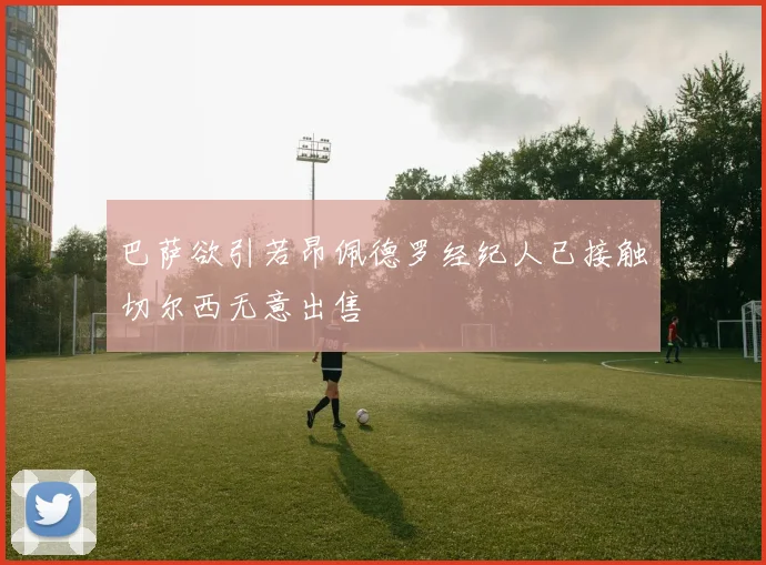 巴萨欲引若昂佩德罗经纪人已接触切尔西无意出售