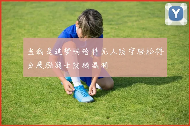 当我是追梦吗哈特无人防守轻松得分展现骑士防线漏洞