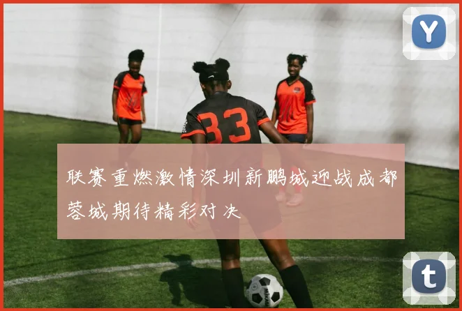 联赛重燃激情深圳新鹏城迎战成都蓉城期待精彩对决