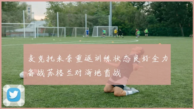 麦克托米奈重返训练状态良好全力备战苏格兰对海地首战